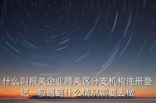 什么叫報(bào)關(guān)企業(yè)跨關(guān)區(qū)分支機(jī)構(gòu)注冊登記一般遇到什么情況需要去做