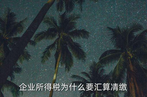 稅務(wù)局為什么要求匯算清繳，企業(yè)所得稅為什么要匯算凊繳