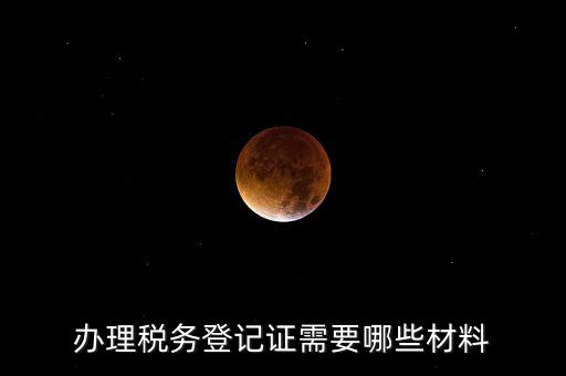 辦理稅務(wù)登記都需要什么材料，辦理稅務(wù)登記證需要哪些材料