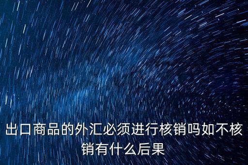 出口商品的外匯必須進(jìn)行核銷(xiāo)嗎如不核銷(xiāo)有什么后果