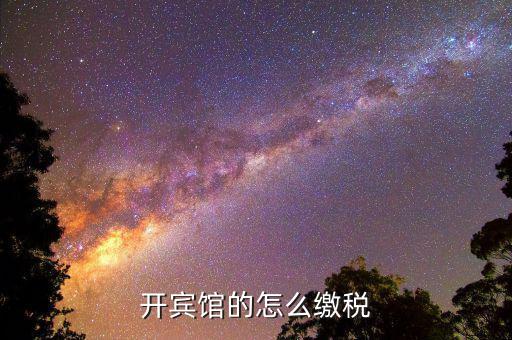 賓館酒店是繳納什么稅，星級酒店具體共需要交哪些稅怎么交呢