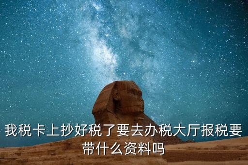 稅務大廳報稅需要什么資料，我稅卡上抄好稅了要去辦稅大廳報稅要帶什么資料嗎