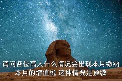 為什么增值稅預(yù)繳，請問各位高人什么情況會出現(xiàn)本月繳納本月的增值稅 這種情況是預(yù)繳