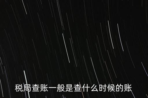查稅是查什么時(shí)候，稅務(wù)部門(mén)一般在什么時(shí)候會(huì)來(lái)查賬