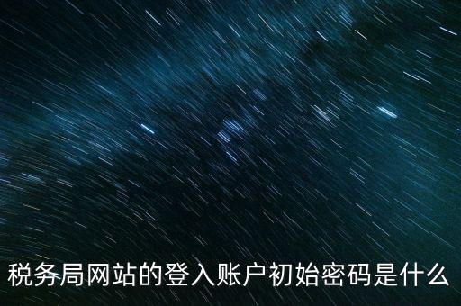 登錄電子稅務(wù)客戶端密碼是什么意思，稅務(wù)局網(wǎng)站的登入賬戶初始密碼是什么
