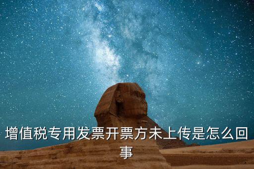 開票時(shí)未上傳是什么意思，增值稅專用發(fā)票開票方未上傳是怎么回事