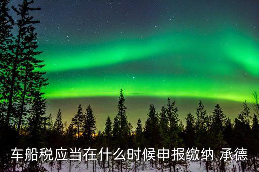 什么情況下要申報車船稅，車船稅應(yīng)當(dāng)在什么時候申報繳納 承德