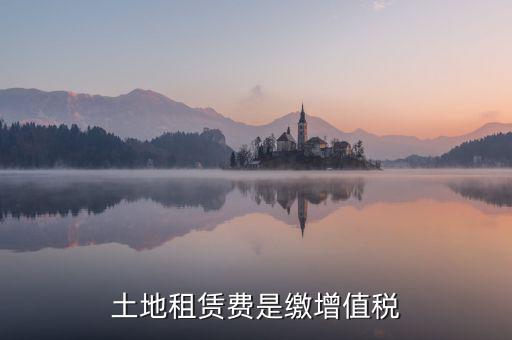 土地租賃合同要交什么稅，土地租賃費(fèi)是繳增值稅