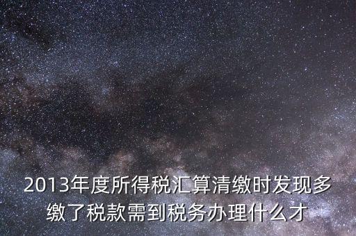 2013年度所得稅匯算清繳時發(fā)現多繳了稅款需到稅務辦理什么才