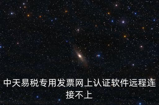 易稅通是什么原因，中天易稅專(zhuān)用發(fā)票網(wǎng)上認(rèn)證軟件遠(yuǎn)程連接不上