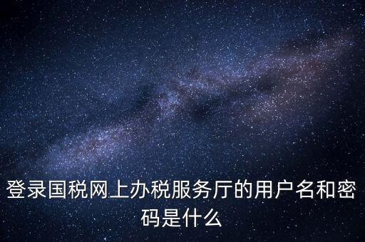 網(wǎng)上稅務(wù)大廳登錄賬號是什么，你好我想問你 一下 網(wǎng)上國稅的用戶名和密碼是什么