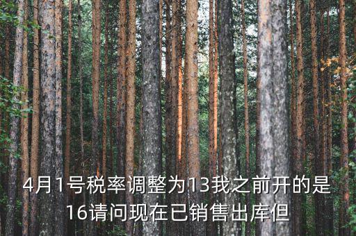 13稅率調整什么時候，4月1號稅率調整為13我之前開的是16請問現(xiàn)在已銷售出庫但