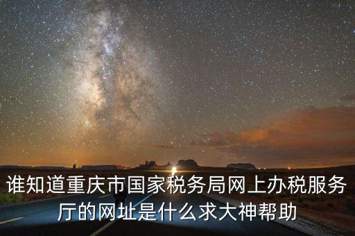 重慶電子稅務(wù)局的網(wǎng)址是什么，重慶市國稅網(wǎng)網(wǎng)址是多少