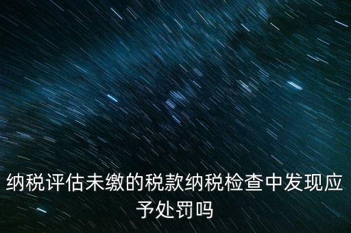 納稅評定稅款是什么，國稅作日常評估稅款繳滯納金比例是多少