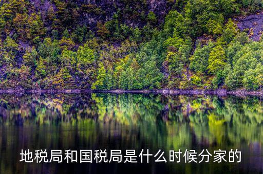 國稅源什么時候，地稅局和國稅局是什么時候分家的
