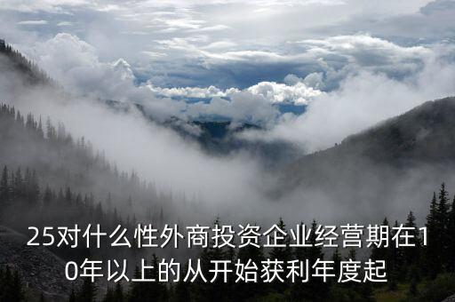 什么是投資性外商企業(yè)所得稅，25對(duì)什么性外商投資企業(yè)經(jīng)營(yíng)期在10年以上的從開(kāi)始獲利年度起