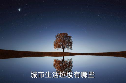 城市生活垃圾按照什么申報(bào)，城市生活垃圾有哪些