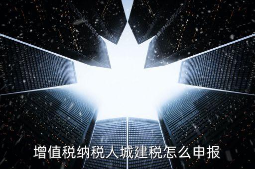 增值稅納稅人城建稅怎么申報(bào)