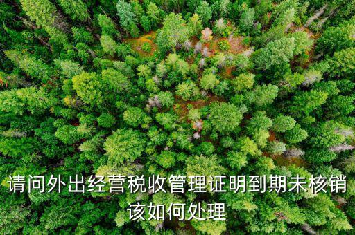 請(qǐng)問(wèn)外出經(jīng)營(yíng)稅收管理證明到期未核銷(xiāo)該如何處理