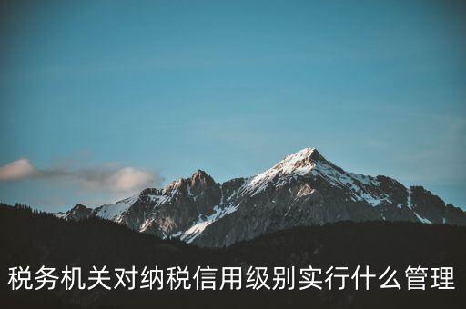 涉稅信息實行什么管理，稅務(wù)機關(guān)對納稅信用級別實行什么管理