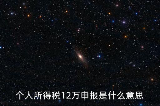 江蘇地稅12萬申報什么意思，個人所得稅12萬申報是什么意思