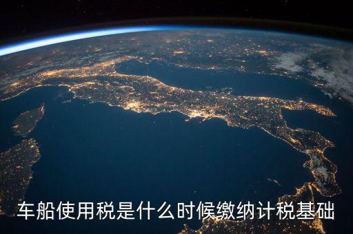 車船稅是什么 時候申報的，車船稅應當在什么時候申報繳納 承德