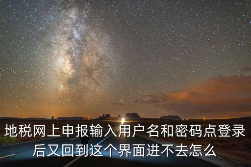 為什么地稅密碼錄不進(jìn)去，地稅網(wǎng)上申報(bào)輸入用戶名和密碼點(diǎn)登錄后又回到這個(gè)界面進(jìn)不去怎么