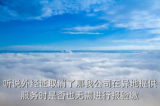 聽說外經(jīng)證取消了那我公司在異地提供服務(wù)時(shí)是否也無需進(jìn)行報(bào)驗(yàn)繳