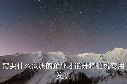 需要什么資質(zhì)的企業(yè)才能開(kāi)增值稅專(zhuān)用發(fā)票