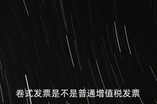 卷票發(fā)票是什么樣的，卷式發(fā)票是不是普通增值稅發(fā)票