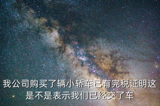 車輛購置稅完稅證明說明什么，我公司購買了輛小轎車已有完稅證明這是不是表示我們已經(jīng)交了車
