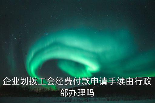 企業(yè)劃撥工會經(jīng)費(fèi)付款申請手續(xù)由行政部辦理嗎