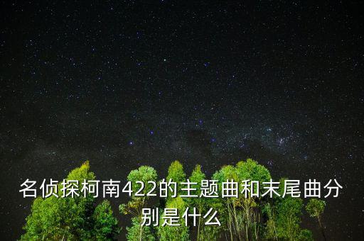我和a君向前進是什么時間出的，名偵探柯南422的主題曲和末尾曲分別是什么