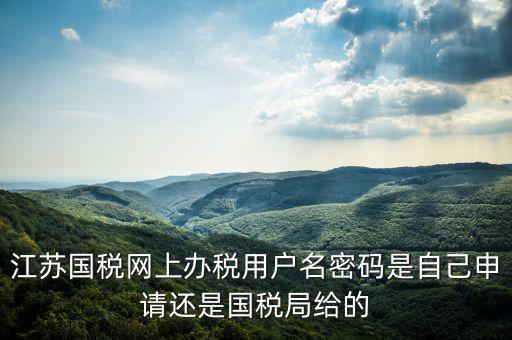 江蘇國稅網上辦稅用戶名密碼是自己申請還是國稅局給的