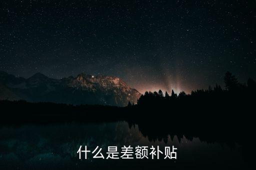 住宿差額補(bǔ)貼 什么意思，什么是差額補(bǔ)貼