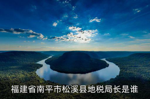 福建地稅局長李什么，福建省國家第一屆稅務(wù)局局長叫什么