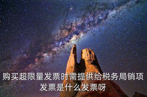 超限量認(rèn)領(lǐng)發(fā)票需要什么意思，購買超限量發(fā)票時(shí)需提供給稅務(wù)局銷項(xiàng)發(fā)票是什么發(fā)票呀