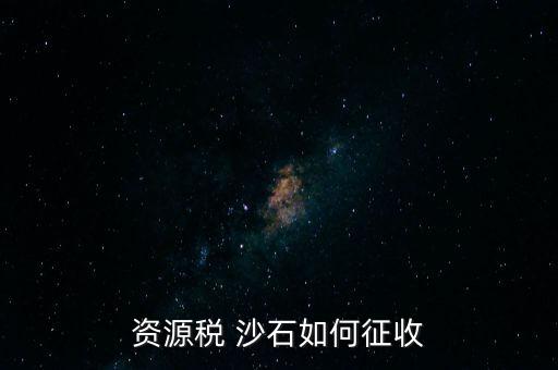 砂石資源稅從什么時(shí)候征收的，資源稅 沙石如何征收