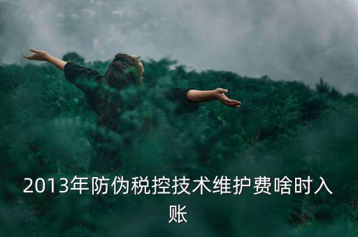 稅控維護費什么時候交，2013年防偽稅控技術(shù)維護費啥時入賬