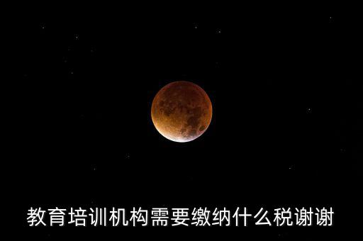 培訓(xùn)收入交什么稅最新，教育培訓(xùn)機(jī)構(gòu)需要繳納什么稅謝謝