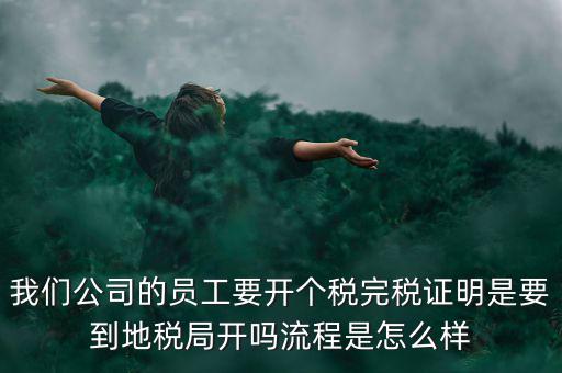 我們公司的員工要開個(gè)稅完稅證明是要到地稅局開嗎流程是怎么樣