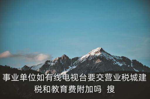 事業(yè)單位如有線電視臺(tái)要交營業(yè)稅城建稅和教育費(fèi)附加嗎  搜