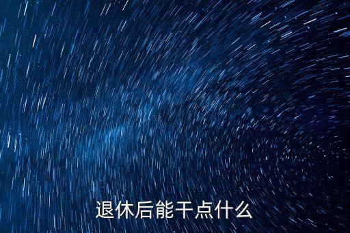 從國稅局退休能干點(diǎn)什么公司，退休后能干點(diǎn)什么
