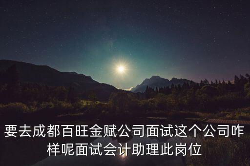 百望金賦是做什么的，要去成都百旺金賦公司面試這個(gè)公司咋樣呢面試會(huì)計(jì)助理此崗位