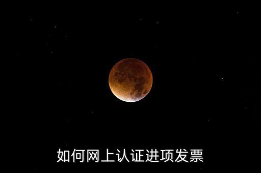 如何在網(wǎng)上認(rèn)證發(fā)票，如何網(wǎng)上認(rèn)證進(jìn)項(xiàng)發(fā)票