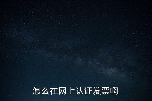 如何網(wǎng)上認(rèn)證發(fā)票，怎么在網(wǎng)上認(rèn)證發(fā)票啊