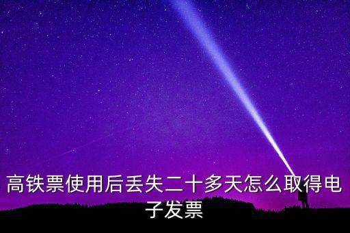 如何取得鐵路發(fā)票，高鐵票使用后丟失二十多天怎么取得電子發(fā)票