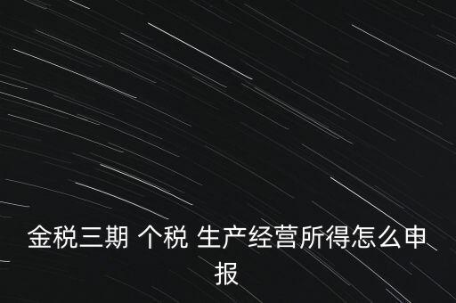個稅如何在金稅三期報，金稅三期 個稅 生產(chǎn)經(jīng)營所得怎么申報
