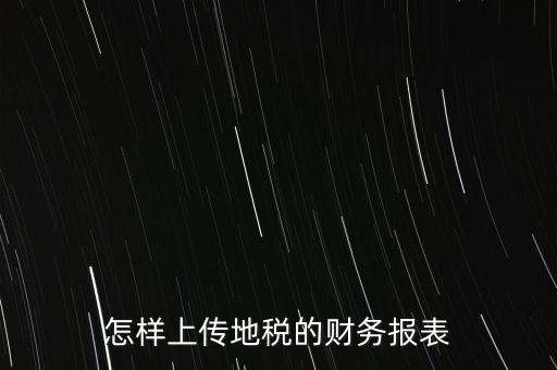 如何上傳財務(wù)報表，怎樣上傳地稅的財務(wù)報表