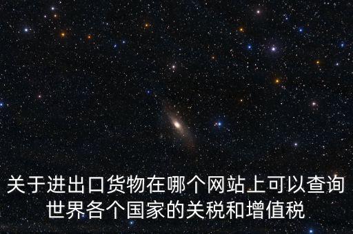 關于進出口貨物在哪個網站上可以查詢世界各個國家的關稅和增值稅